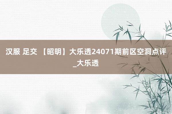 汉服 足交 【昭明】大乐透24071期前区空洞点评_大乐透