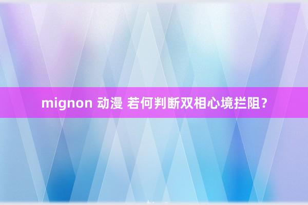 mignon 动漫 若何判断双相心境拦阻？