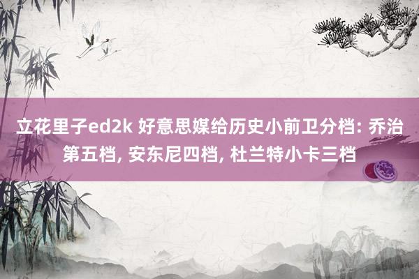 立花里子ed2k 好意思媒给历史小前卫分档: 乔治第五档， 安东尼四档， 杜兰特小卡三档