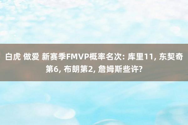 白虎 做爱 新赛季FMVP概率名次: 库里11， 东契奇第6， 布朗第2， 詹姆斯些许?