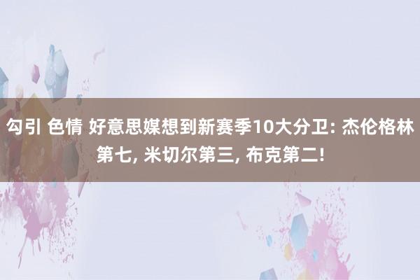 勾引 色情 好意思媒想到新赛季10大分卫: 杰伦格林第七， 米切尔第三， 布克第二!