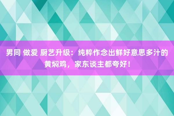 男同 做爱 厨艺升级：纯粹作念出鲜好意思多汁的黄焖鸡，家东谈主都夸好！