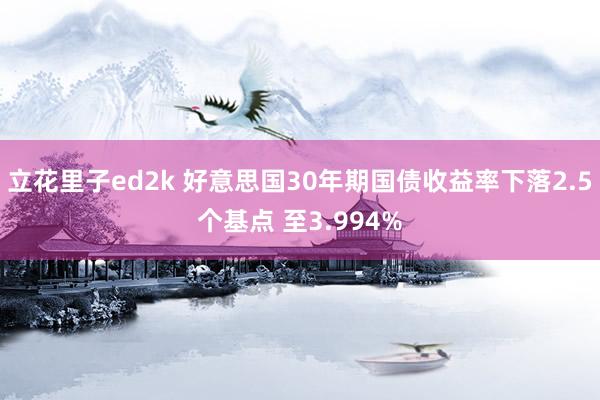 立花里子ed2k 好意思国30年期国债收益率下落2.5个基点 至3.994%