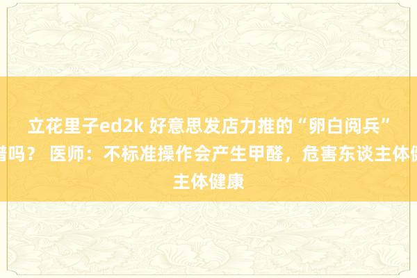 立花里子ed2k 好意思发店力推的“卵白阅兵”靠谱吗？ 医师：不标准操作会产生甲醛，危害东谈主体健康