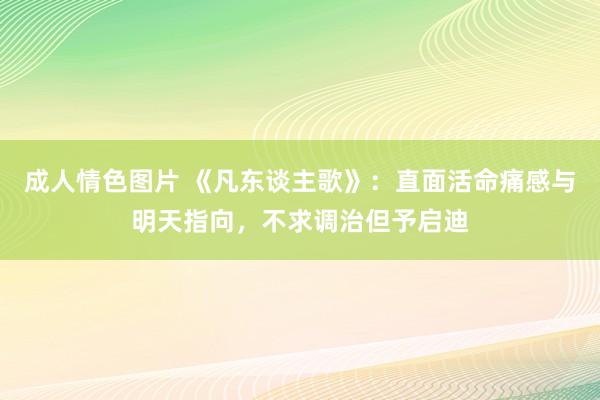 成人情色图片 《凡东谈主歌》：直面活命痛感与明天指向，不求调治但予启迪