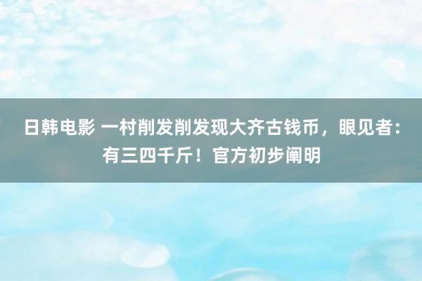 日韩电影 一村削发削发现大齐古钱币，眼见者：有三四千斤！官方初步阐明