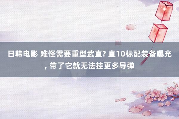 日韩电影 难怪需要重型武直? 直10标配装备曝光， 带了它就无法挂更多导弹