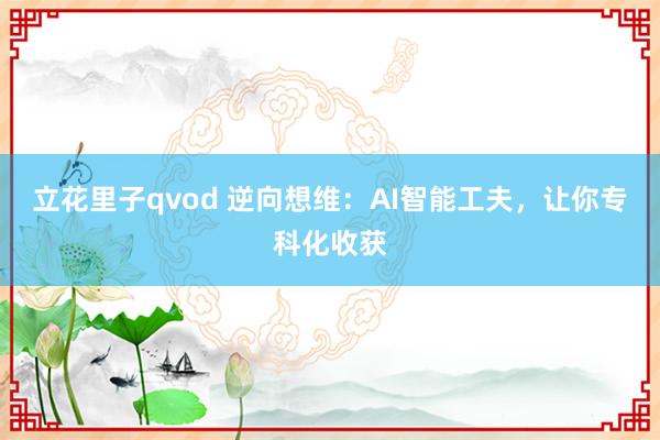 立花里子qvod 逆向想维：AI智能工夫，让你专科化收获