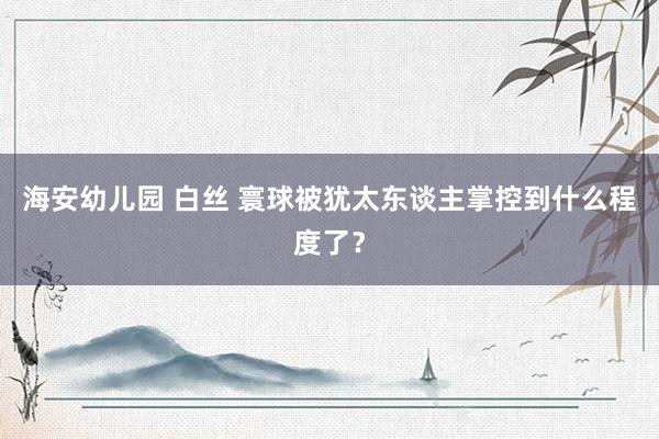 海安幼儿园 白丝 寰球被犹太东谈主掌控到什么程度了？