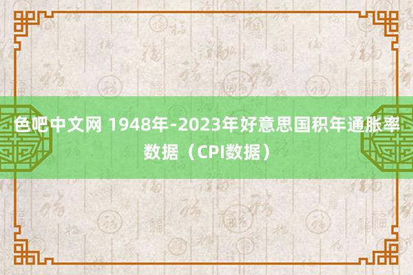 色吧中文网 1948年-2023年好意思国积年通胀率数据（CPI数据）