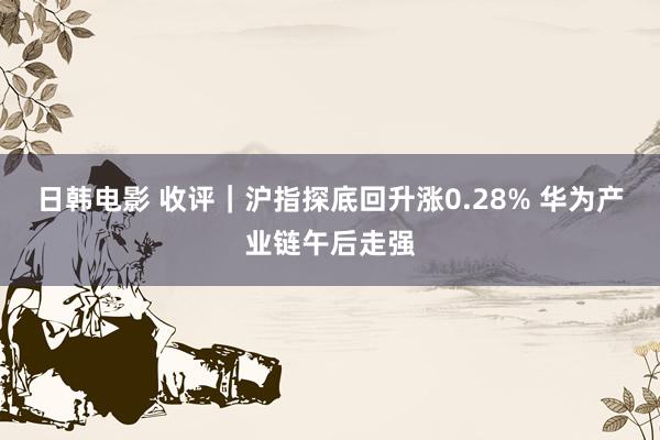 日韩电影 收评｜沪指探底回升涨0.28% 华为产业链午后走强