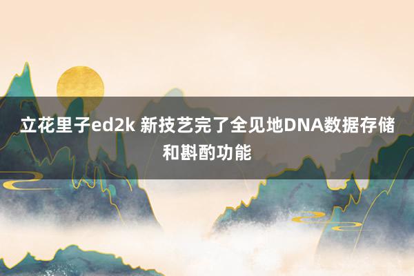 立花里子ed2k 新技艺完了全见地DNA数据存储和斟酌功能