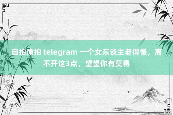 自拍偷拍 telegram 一个女东谈主老得慢，离不开这3点，望望你有莫得