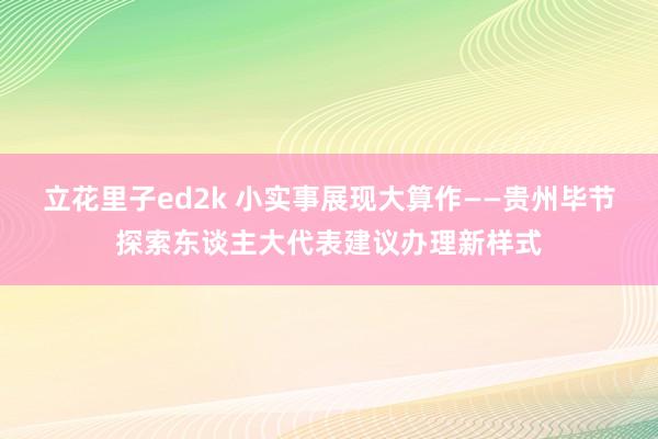 立花里子ed2k 小实事展现大算作——贵州毕节探索东谈主大代表建议办理新样式