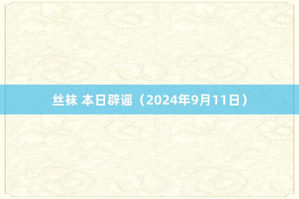 丝袜 本日辟谣（2024年9月11日）