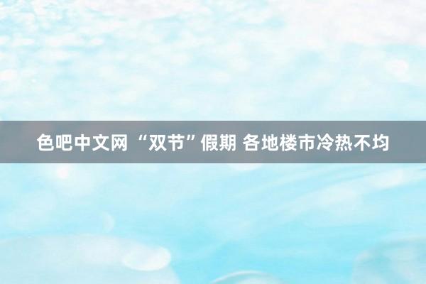 色吧中文网 “双节”假期 各地楼市冷热不均