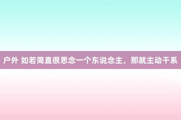 户外 如若简直很思念一个东说念主，那就主动干系