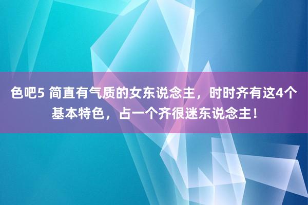 色吧5 简直有气质的女东说念主，时时齐有这4个基本特色，占一个齐很迷东说念主！