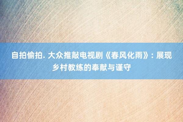 自拍偷拍. 大众推敲电视剧《春风化雨》: 展现乡村教练的奉献与谨守