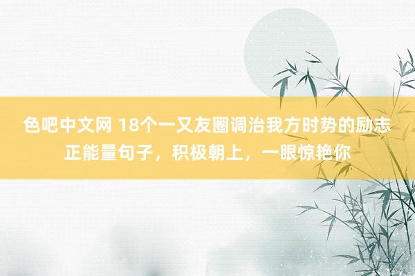 色吧中文网 18个一又友圈调治我方时势的励志正能量句子，积极朝上，一眼惊艳你