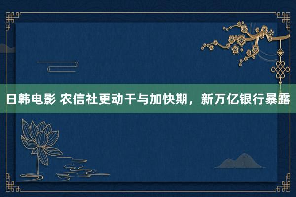 日韩电影 农信社更动干与加快期，新万亿银行暴露