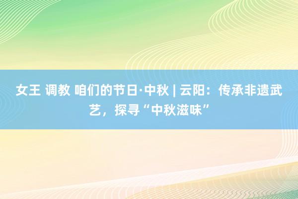 女王 调教 咱们的节日·中秋 | 云阳：传承非遗武艺，探寻“中秋滋味”