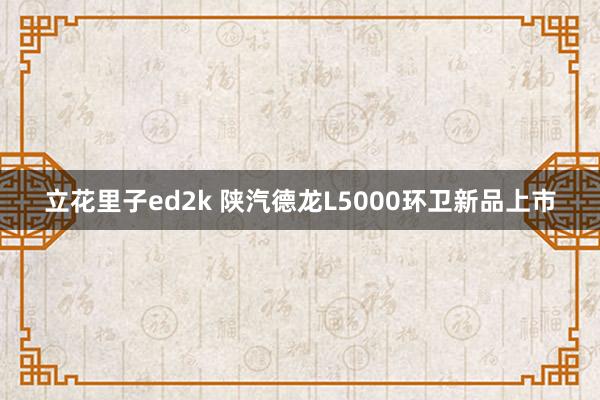 立花里子ed2k 陕汽德龙L5000环卫新品上市