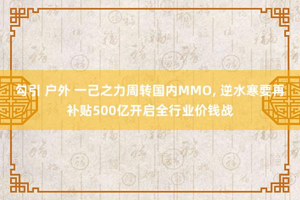 勾引 户外 一己之力周转国内MMO， 逆水寒要再补贴500亿开启全行业价钱战