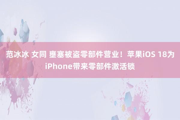 范冰冰 女同 壅塞被盗零部件营业！苹果iOS 18为iPhone带来零部件激活锁