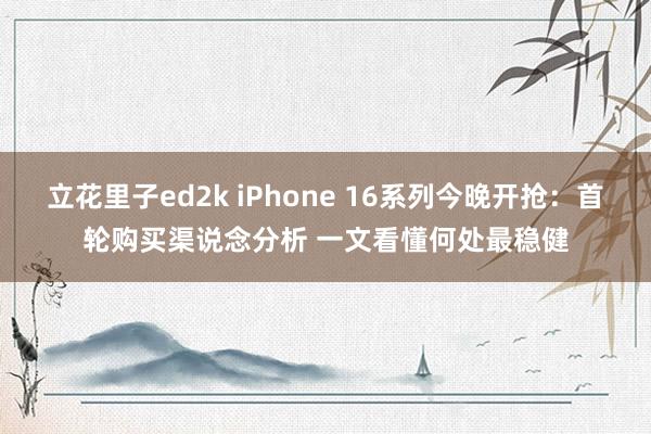 立花里子ed2k iPhone 16系列今晚开抢：首轮购买渠说念分析 一文看懂何处最稳健