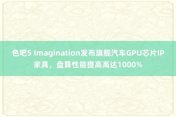 色吧5 Imagination发布旗舰汽车GPU芯片IP家具，盘算性能提高高达1000%