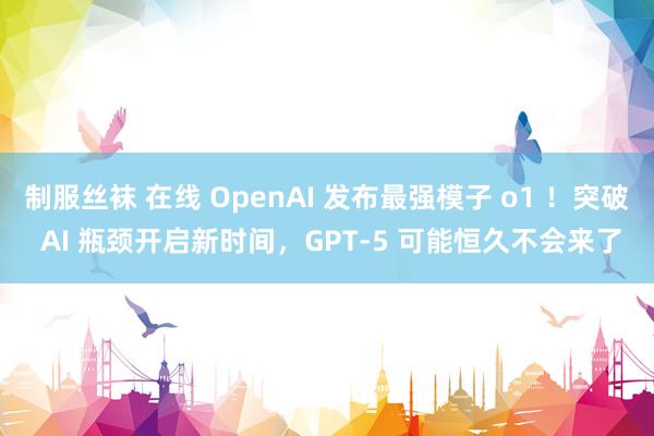 制服丝袜 在线 OpenAI 发布最强模子 o1 ！突破 AI 瓶颈开启新时间，GPT-5 可能恒久不会来了