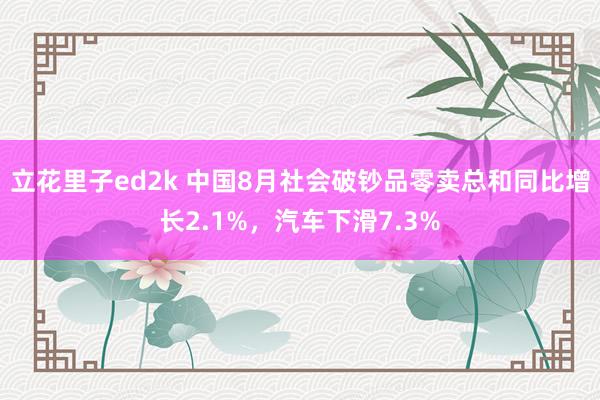 立花里子ed2k 中国8月社会破钞品零卖总和同比增长2.1%，汽车下滑7.3%