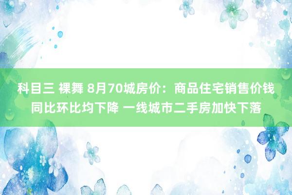 科目三 裸舞 8月70城房价：商品住宅销售价钱同比环比均下降 一线城市二手房加快下落