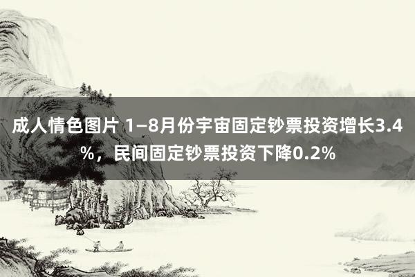 成人情色图片 1—8月份宇宙固定钞票投资增长3.4%，民间固定钞票投资下降0.2%