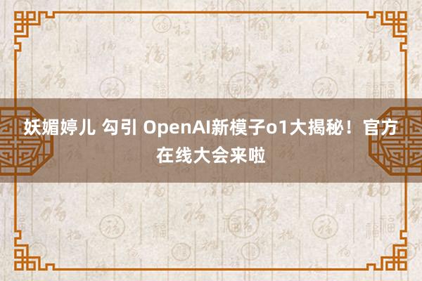 妖媚婷儿 勾引 OpenAI新模子o1大揭秘！官方在线大会来啦