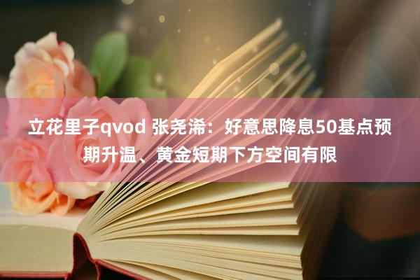 立花里子qvod 张尧浠：好意思降息50基点预期升温、黄金短期下方空间有限