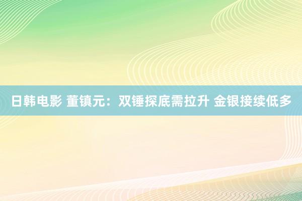 日韩电影 董镇元：双锤探底需拉升 金银接续低多