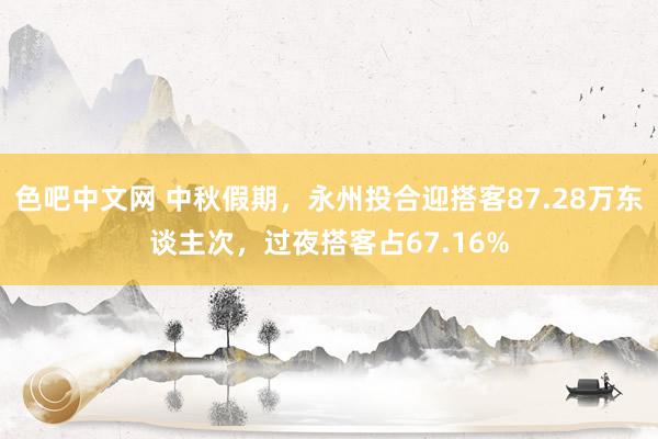 色吧中文网 中秋假期，永州投合迎搭客87.28万东谈主次，过夜搭客占67.16%