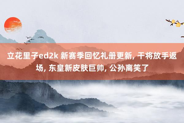 立花里子ed2k 新赛季回忆礼册更新， 干将放手返场， 东皇新皮肤巨帅， 公孙离笑了