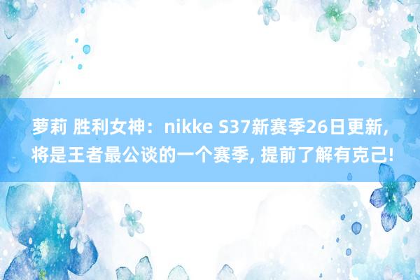 萝莉 胜利女神：nikke S37新赛季26日更新， 将是王者最公谈的一个赛季， 提前了解有克己!