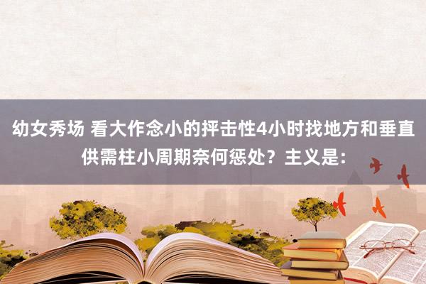 幼女秀场 看大作念小的抨击性4小时找地方和垂直供需柱小周期奈何惩处？主义是: