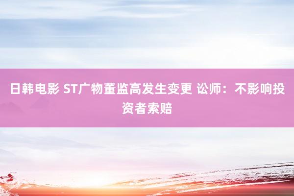 日韩电影 ST广物董监高发生变更 讼师：不影响投资者索赔