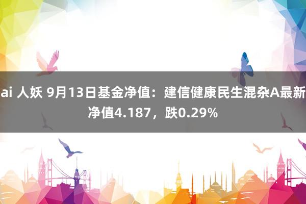 ai 人妖 9月13日基金净值：建信健康民生混杂A最新净值4.187，跌0.29%