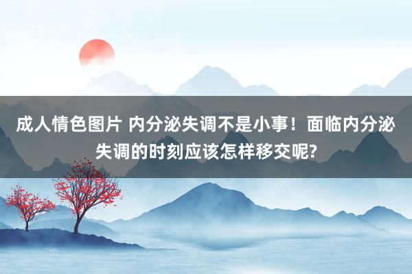 成人情色图片 内分泌失调不是小事！面临内分泌失调的时刻应该怎样移交呢?