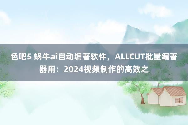 色吧5 蜗牛ai自动编著软件，ALLCUT批量编著器用：2024视频制作的高效之