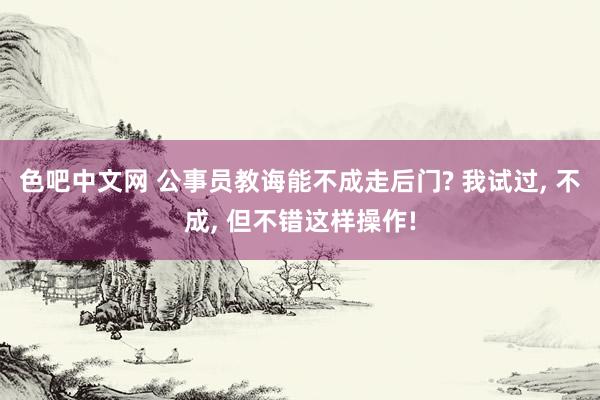 色吧中文网 公事员教诲能不成走后门? 我试过， 不成， 但不错这样操作!