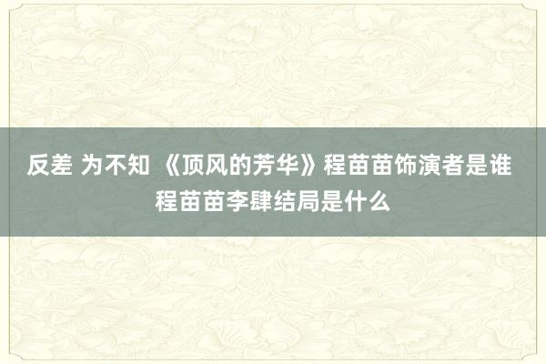 反差 为不知 《顶风的芳华》程苗苗饰演者是谁 程苗苗李肆结局是什么