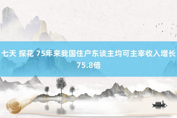 七天 探花 75年来我国住户东谈主均可主宰收入增长75.8倍