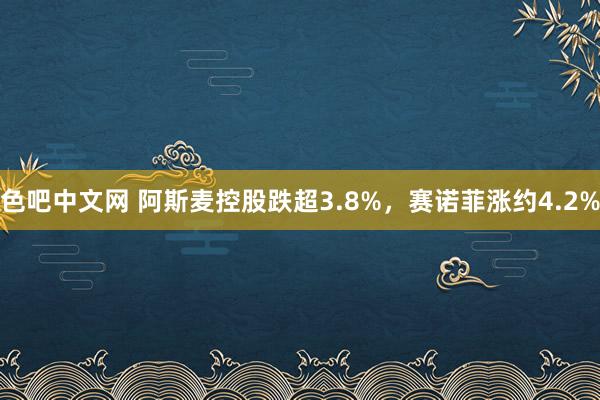 色吧中文网 阿斯麦控股跌超3.8%，赛诺菲涨约4.2%